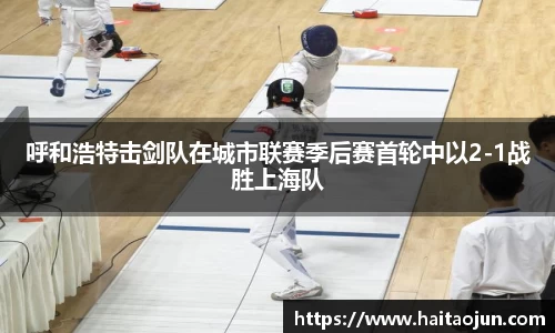 呼和浩特击剑队在城市联赛季后赛首轮中以2-1战胜上海队