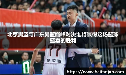 北京男篮与广东男篮巅峰对决谁将赢得这场篮球盛宴的胜利