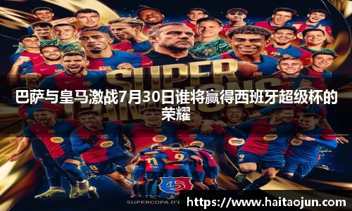 巴萨与皇马激战7月30日谁将赢得西班牙超级杯的荣耀