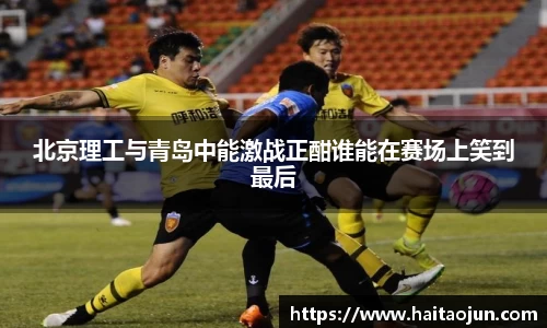北京理工与青岛中能激战正酣谁能在赛场上笑到最后